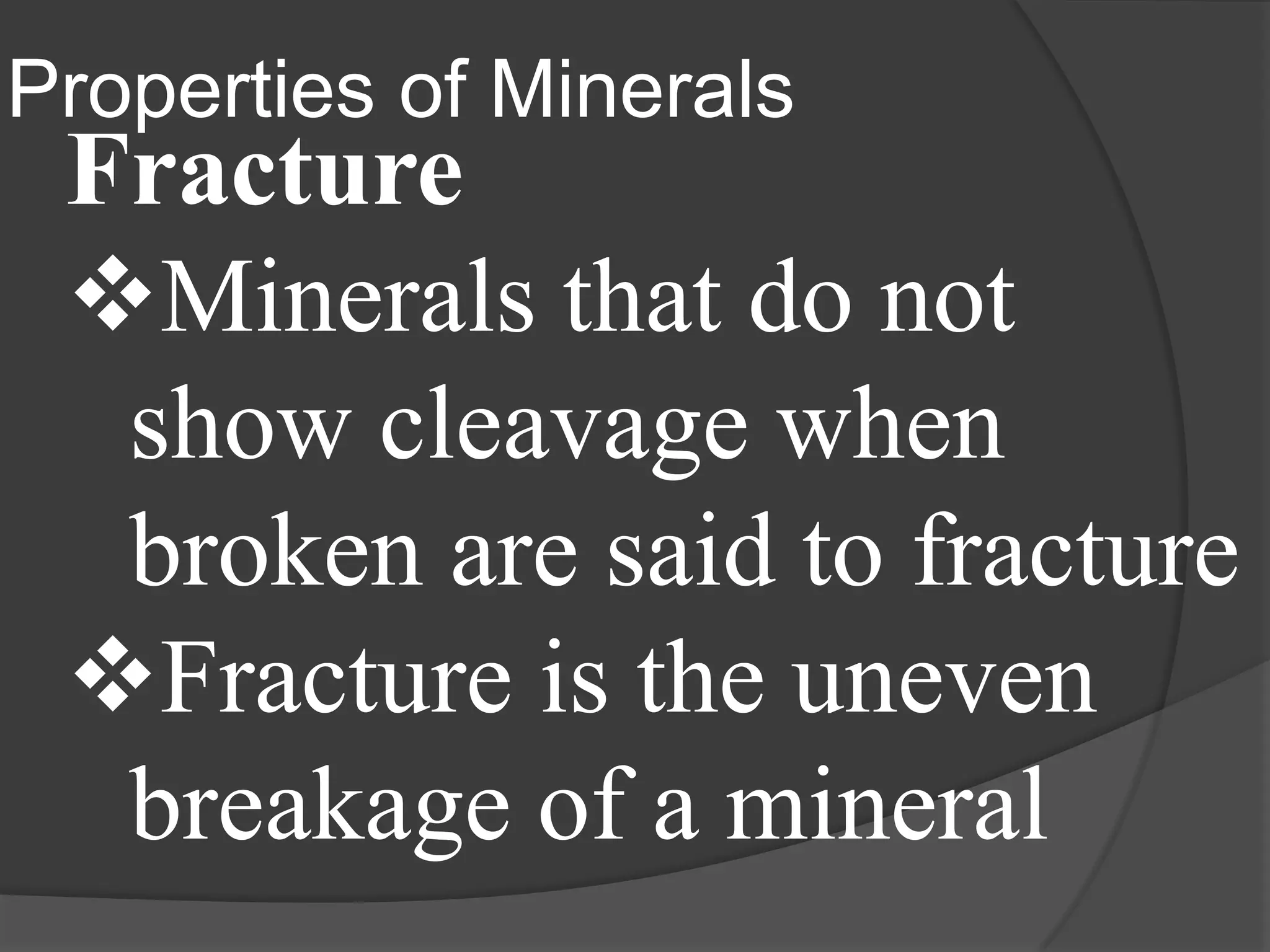 Properties of Minerals
 Fracture
 Minerals that do not
  show cleavage when
  broken are said to fracture
 Fracture is the uneven
  breakage of a mineral
 