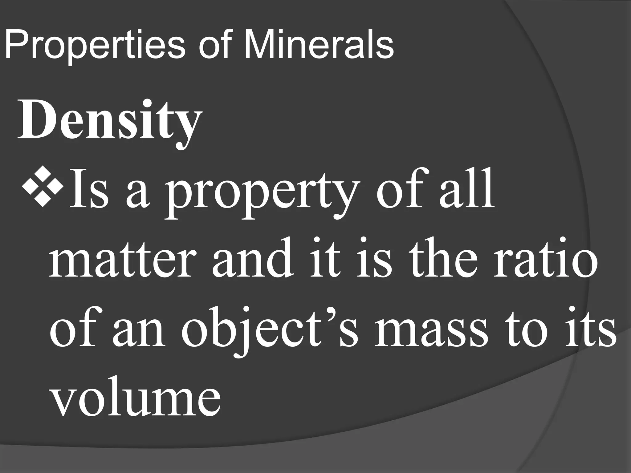 Properties of Minerals
Density
Is a property of all
 matter and it is the ratio
 of an object’s mass to its
 volume
 