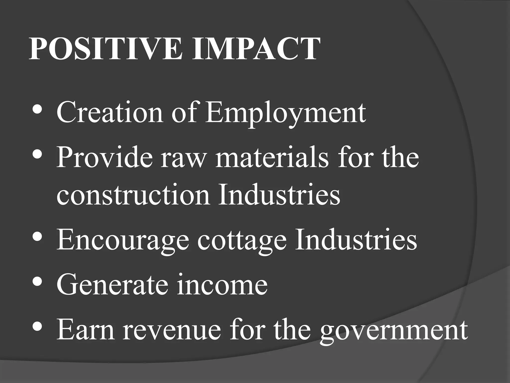 POSITIVE IMPACT
• Creation of Employment
• Provide raw materials for the
  construction Industries
• Encourage cottage Industries
• Generate income
• Earn revenue for the government
 