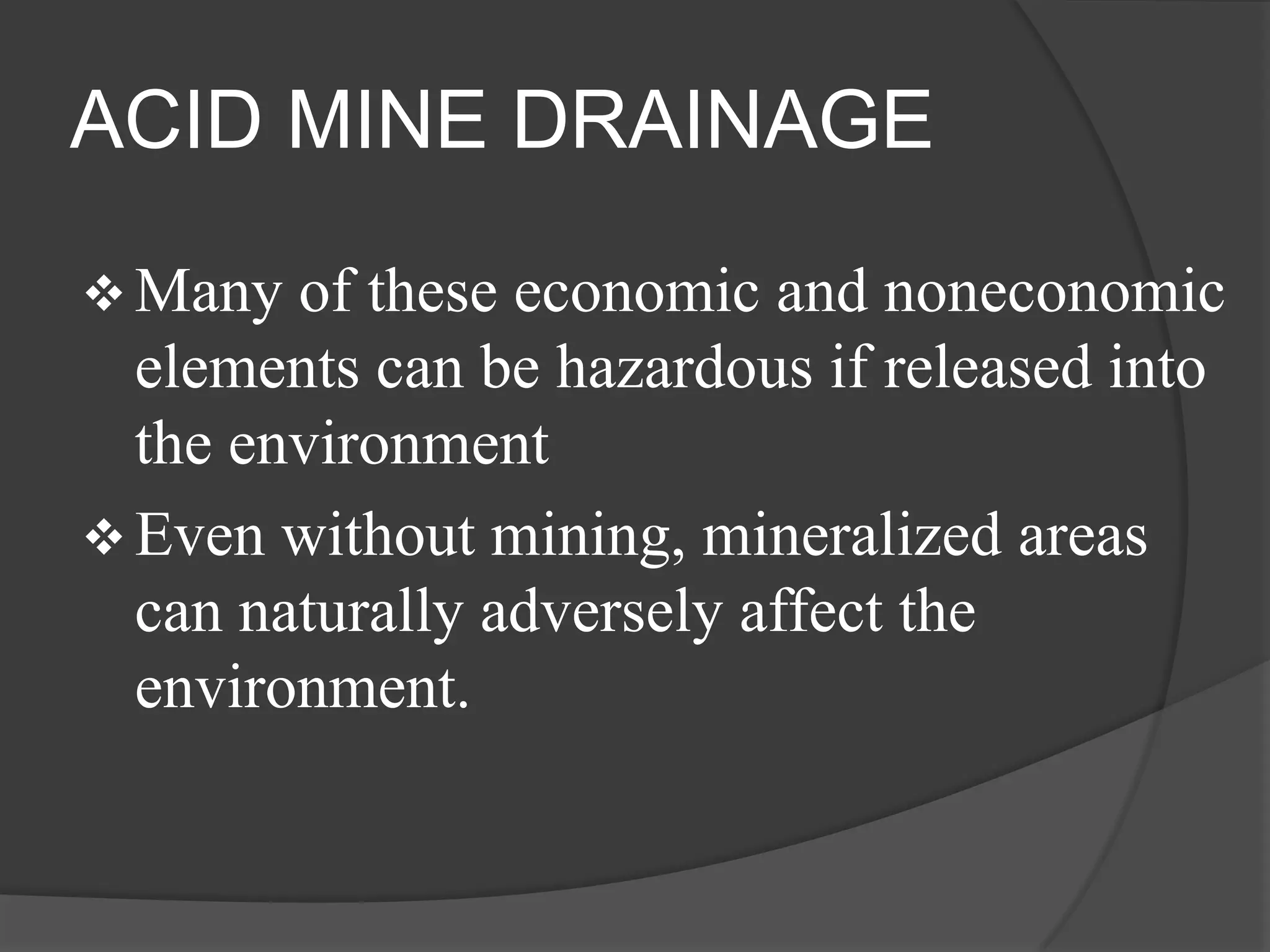 ACID MINE DRAINAGE

 Many  of these economic and noneconomic
  elements can be hazardous if released into
  the environment
 Even without mining, mineralized areas
  can naturally adversely affect the
  environment.
 