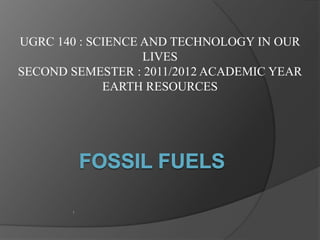 UGRC 140 : SCIENCE AND TECHNOLOGY IN OUR
                   LIVES
SECOND SEMESTER : 2011/2012 ACADEMIC YEAR
             EARTH RESOURCES




       1
 