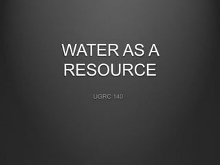 WATER AS A
RESOURCE
   UGRC 140
 