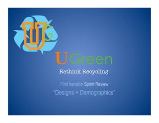 UGreen	
  
Rethink Recycling
First Iteration Sprint Review
“Designs + Demographics”
 