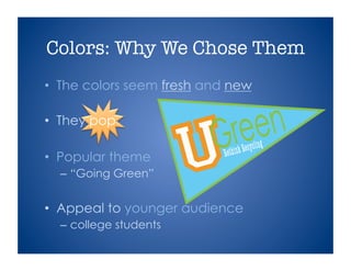 •  The colors seem fresh and new
•  They pop
•  Popular theme
– “Going Green”
•  Appeal to younger audience
– college students
Colors: Why We Chose Them
 