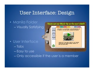•  Manila Folder
– Visually Satisfying
•  User Interface
– Tabs
– Easy to use
– Only accessible if the user is a member
User Interface: Design
Check out our Mock-Up on the next slide!!!
 