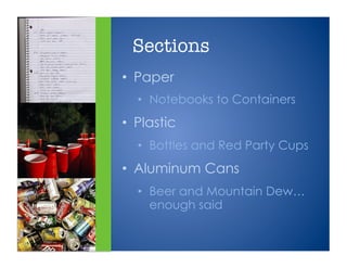 •  Paper
•  Notebooks to Containers
•  Plastic
•  Bottles and Red Party Cups
•  Aluminum Cans
•  Beer and Mountain Dew…
enough said
Sections
 