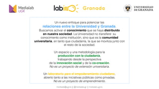 medialab@ugr.es || @medialabugr || medialab.ugr.es
Ciudadan@s activ@s capaces
de detectar retos y de generar ideas de
camb...