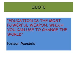 QUOTE “ EDUCATION IS THE MOST POWERFUL WEAPON, WHICH YOU CAN USE TO CHANGE THE WORLD” Nelson Mandela 