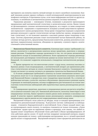 Юг России против глобального кризиса
109
претировать как попытку извлечь личный интерес из своего служебного положения. Каж-
дый чиновник должен заранее сообщать о своей потенциальной заинтересованности или
конфликте интересов. В противном случае, если такая информация поступит из других ис-
точников, то неизбежно и автоматически должна следовать отставка чиновника.
Управление рисками — новомодное течение, возникшее в результате превосходного
продвижения идей математической статистики и вычислительных систем. Важно только
не фетишизировать сложные математические формулы, но и видеть за ними конкретное
экономическое содержание и ограниченность исходных условий допустимости примене-
ния нормального закона распределения. Когда кроме стандартных подходов в управлении
рисками используют и другие статистические методы (робастые оценки, непараметриче-
ские статистики), то это позволяет выявлять в массивах данных новые тенденции и под-
ходы. Система управления рисками станет неотъемлемой частью банковской работы, но
сложные методы расчета, предлагаемые Базельским комитетом, должны дополняться кон-
кретным содержательным анализом, объединяя по принципу «слоеного пирога» количе-
ственный и качественный анализ.
Вавилонская башня Базельского комитета. Ключевая идея «новых» требований к ка-
питалу заключается в распределении капитала между кредитным, рыночном и операци-
онным рисками. Стандартные подходы заключаются в том, что эти риски автоматически
определяются исходя из независимых рейтингов. Более продвинутые подходы рекоменду-
ют использовать достоверные статистические данные на основе многолетних (3-7 лет) на-
блюдений, что позволяет корректно использовать стандартные математические распреде-
ления.
А. Кризис превратил все эти многолетние усилия в груду песка, поскольку массивы со-
бранных данных стали неоднородными, а математический аппарат для применения роба-
стых статистических методов не освоен членами Базельского комитета. Сложившаяся си-
туация заставляет по-новому взглянуть на принципы строительства Вавилонской башни.
Б. В основе унификации требований к капиталу на основе взвешивания активов с уче-
том рисков лежит все то же непреодолимое стремление аналитиков упаковать многогран-
ный банковский бизнес в прокрустово ложе стандартных представлений. Но, в отличие от
рейтинговых методик, в качестве «научного обоснования» предлагаемого решения задачи,
в принципе не имеющей решения, весовые коэффициенты рассчитываются на основе мно-
голетних статистических наблюдений либо вероятностных оценок рекомендуемых регуля-
торами.
В. Суммирование кредитных, рыночных и операционных рисков для расчета потребно-
сти в капитале искажает саму суть банковской деятельности, поскольку инвестируя в свои
операционные системы, банки стремятся снизить риски своих активных и пассивных опе-
раций. В качестве первого приближения можно рекомендовать заменить суммирование
операционных и других рисков на учет корреляционных связей между ними.
Внутренний контроль легко довести до абсурда, когда за каждым проверяющим уста-
навливается дополнительный контролер. В результате система «наблюдения за наблюда-
ющим» становится бюрократической и неустойчивой. Если в банке каждый имеет пра-
во контролировать своего коллегу, то контроль становится не только тотальным, а более
устойчивым: трудно идти на нарушение правил и процедур, если знаешь, что любой со-
трудник может потребовать объяснений твоих действий и обязан проинформировать об
этих действиях других коллег. В такой системе координат внутренний контроль сверяет
каждую транзакцию не только с действующими инструкциями, но и с лучшей практикой
других коллег и подразделений. Внутренний контроль станет предметом деятельности не
 