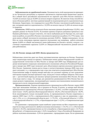44
Задолженность по заработной плате. Основная часть этой задолженности приходит-
ся на Чеченскую республику и отражает цикличность перечисления бюджетных средств.
Но в общей массе российской задолженности по зарплате доля Юга России снизилась с
14,42% на начало года до 10,08% на начало второго квартала. Во многом этому способство-
вала и большая работа местных администраций по недопущению роста задолженности ра-
ботникам. Характерно, что сокращается и доля Юга России в численности работников, пе-
ред которыми имеется задолженность с 12,59% на начало года до 11,26% на начало второ-
го квартала.
Занятость. ЮФО всегда отличался более высоким уровнем безработицы (12,0%), чем
средние данные по России (9,5%). В условиях кризиса возросла динамика принятых и вы-
бывших работников. Следует отметить, что число выбывших растет быстрее тех, кого при-
няли на работу, но доля Юга России в численности принятых на работу (11,77%) выше, чем
доля южан в общей численности уволенных россиян (9,85%). Цифры показывают, что на
Юге не очень популярны приемы скрытого увольнения, как например, работа неполное
время (6,80% от общей численности таких работников по России в целом), отпуска с ча-
стичным сохранением зарплаты (5,03% от общероссийской численности данной катего-
рии работников).
2.6. Юг России: январь-май 2009. Жизнь продолжается.
Рейтинговые агентства дают все более пессимистические прогнозы по России. Политики
ищут индикаторы выхода из кризиса. Публикация новых данных Федеральной службы го-
сударственной статистики по Югу России за январь-май 2009 года (Информация для ве-
дения мониторинга социально-экономического положения субъектов Российской Федера-
ции в январе-мае 2009 года) позволяет дать объективную картину реальных процессов на
Юге России. Сравнение темпов роста/спада к соответствующему периоду 2008 года ухуд-
шает ситуацию, т.к. в предыдущем году в мае уже отмечался ускоренный рост Юга России.
Сопоставление цифр за период январь-май двух лет улучшает картину за счет кумулятив-
ной оценки первых месяцев прошлого года, когда рост только набирал обороты. Пять меся-
цев — достаточный период для анализа трендов развития экономики Юга России. Но при
этом надо иметь в виду, что январь для динамично развивавшегося Юга России был ме-
сяцем резкого торможения, последующий рост являлся восстановлением положительного
тренда роста после отрицательной коррекции.
Промышленность. Падение промышленного производства на Юге России с марта 2009
года идет меньшими темпами, чем в среднем по России. В целом, за январь-май объемы
промышленного производства в России сократились (–15,4%), а на Юге сокращение соста-
вило только –14,6%, причем в Волгоградской области –20,2%, в Ростовской области –18,9%.
Если анализировать только последний месяц, то промышленность России сократилась к
апрелю 2009 года (–2,1%), а промышленность Юга выросла в мае по сравнению с апре-
лем (+5%), в т.ч. в Астраханской области рост (+73,1%), в Ростовской области (+1,0%),
в Волгоградской области (+1,7%), в Краснодарском крае (+2,5%), в Ставропольском крае
(+3,1%).
По сравнению с предыдущим годом наиболее существенно на Юге сократилось произ-
водство по виду деятельности «Добыча полезных ископаемых» (–14,1%), в т.ч. в Ростовской
области (–35,3%), преимущественно за счет угледобычи; в Краснодарском крае (–13,7% не-
фтедобыча), в Ставропольском крае (–9,2% газодобыча). Спад в Российской Федерации по
добыче полезных ископаемых –3,4% по сравнению с предыдущим годом. Но по сравнению
 