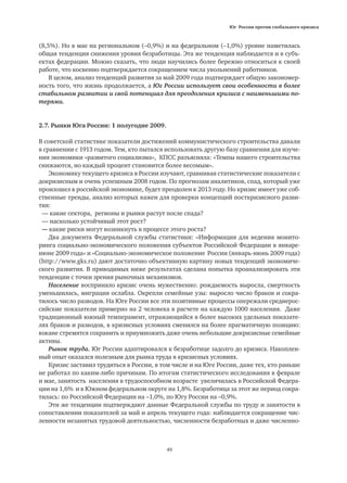 Юг России против глобального кризиса
49
(8,5%). Но в мае на региональном (–0,9%) и на федеральном (–1,0%) уровне наметилась
общая тенденция снижения уровня безработицы. Эта же тенденция наблюдается и в субъ-
ектах федерации. Можно сказать, что люди научились более бережно относиться к своей
работе, что косвенно подтверждается сокращением числа увольнений работников.
В целом, анализ тенденций развития за май 2009 года подтверждает общую закономер-
ность того, что жизнь продолжается, а Юг России использует свои особенности в более
стабильном развитии и свой потенциал для преодоления кризиса с наименьшими по-
терями.
2.7. Рынки Юга России: 1 полугодие 2009.
В советской статистике показатели достижений коммунистического строительства давали
в сравнении с 1913 годом. Тем, кто пытался использовать другую базу сравнения для изуче-
ния экономики «развитого социализма», КПСС разъясняла: «Темпы нашего строительства
снижаются, но каждый процент становится более весомым».
Экономику текущего кризиса в России изучают, сравнивая статистические показатели с
докризисным и очень успешным 2008 годом. По прогнозам аналитиков, спад, который уже
произошел в российской экономике, будет преодолен к 2013 году. Но кризис имеет уже соб-
ственные тренды, анализ которых важен для проверки концепций посткризисного разви-
тия:
— какие сектора, регионы и рынки растут после спада?
— насколько устойчивый этот рост?
— какие риски могут возникнуть в процессе этого роста?
Два документа Федеральной службы статистики: «Информация для ведения монито-
ринга социально-экономического положения субъектов Российской Федерации в январе-
июне 2009 года» и «Социально-экономическое положение России (январь-июнь 2009 года)
(http://www.gks.ru) дают достаточно объективную картину новых тенденций экономиче-
ского развития. В приводимых ниже результатах сделана попытка проанализировать эти
тенденции с точки зрения рыночных механизмов.
Население восприняло кризис очень мужественно: рождаемость выросла, смертность
уменьшилась, миграция ослабла. Окрепли семейные узы: выросло число браков и сокра-
тилось число разводов. На Юге России все эти позитивные процессы опережали среднерос-
сийские показатели примерно на 2 человека в расчете на каждую 1000 населения. Даже
традиционный южный темперамент, отражающийся в более высоких удельных показате-
лях браков и разводов, в кризисных условиях сменился на более прагматичную позицию:
южане стремятся сохранить и приумножить даже очень небольшие докризисные семейные
активы.
Рынок труда. Юг России адаптировался к безработице задолго до кризиса. Накоплен-
ный опыт оказался полезным для рынка труда в кризисных условиях.
Кризис заставил трудиться в России, в том числе и на Юге России, даже тех, кто раньше
не работал по каким-либо причинам. По итогам статистического исследования в феврале
и мае, занятость населения в трудоспособном возрасте увеличилась в Российской Федера-
ции на 1,6% и в Южном федеральном округе на 1,8%. Безработица за этот же период сокра-
тилась: по Российской Федерации на –1,0%, по Югу России на –0,9%.
Эти же тенденции подтверждают данные Федеральной службы по труду и занятости в
сопоставлении показателей за май и апрель текущего года: наблюдается сокращение чис-
ленности незанятых трудовой деятельностью, численности безработных и даже численно-
 