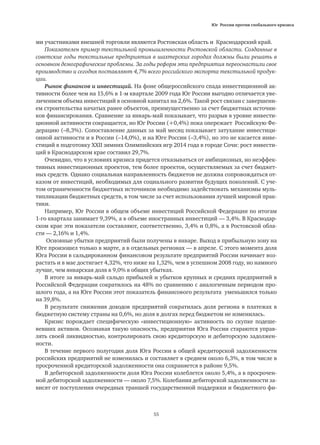 Юг России против глобального кризиса
55
ми участниками внешней торговли являются Ростовская область и Краснодарский край.
Показателен пример текстильной промышленности Ростовской области. Созданные в
советские годы текстильные предприятия в шахтерских городах должны были решать в
основном демографические проблемы. За годы реформ эти предприятия переоснастили свое
производство и сегодня поставляют 4,7% всего российского экспорта текстильной продук-
ции.
Рынок финансов и инвестиций. На фоне общероссийского спада инвестиционной ак-
тивности более чем на 15,6% в 1-м квартале 2009 года Юг России выгодно отличается уве-
личением объема инвестиций в основной капитал на 2,6%. Такой рост связан с завершени-
ем строительства начатых ранее объектов, преимущественно за счет бюджетных источни-
ков финансирования. Сравнение за январь-май показывает, что разрыв в уровне инвести-
ционной активности сокращается, но Юг России (+0,4%) пока опережает Российскую Фе-
дерацию (–8,3%). Сопоставление данных за май месяц показывает затухание инвестици-
онной активности и в России (–14,0%), и на Юге России (–3,4%), но это не касается инве-
стиций в подготовку XXII зимних Олимпийских игр 2014 года в городе Сочи: рост инвести-
ций в Краснодарском крае составил 29,7%.
Очевидно, что в условиях кризиса придется отказываться от амбициозных, но неэффек-
тивных инвестиционных проектов, тем более проектов, осуществляемых за счет бюджет-
ных средств. Однако социальная направленность бюджетов не должна сопровождаться от-
казом от инвестиций, необходимых для социального развития будущих поколений. С уче-
том ограниченности бюджетных источников необходимо задействовать механизмы муль-
типликации бюджетных средств, в том числе за счет использования лучшей мировой прак-
тики.
Например, Юг России в общем объеме инвестиций Российской Федерации по итогам
1-го квартала занимает 9,39%, а в объеме иностранных инвестиций — 3,4%. В Краснодар-
ском крае эти показатели составляют, соответственно, 3,4% и 0,8%, а в Ростовской обла-
сти — 2,16% и 1,4%.
Основные убытки предприятий были получены в январе. Выход в прибыльную зону на
Юге произошел только в марте, а в отдельных регионах — в апреле. С этого момента доля
Юга России в сальдированном финансовом результате предприятий России начинает воз-
растать и в мае достигает 4,32%, что ниже на 1,32%, чем в успешном 2008 году, но намного
лучше, чем январская доля в 9,0% в общих убытках.
В итоге за январь-май сальдо прибылей и убытков крупных и средних предприятий в
Российской Федерации сократилось на 48% по сравнению с аналогичным периодом про-
шлого года, а на Юге России этот показатель финансового результата уменьшился только
на 39,8%.
В результате снижения доходов предприятий сократилась доля региона в платежах в
бюджетную систему страны на 0,6%, но доля в долгах перед бюджетом не изменилась.
Кризис порождает специфическую «инвестиционную» активность по скупке подеше-
вевших активов. Осознавая такую опасность, предприятия Юга России стараются управ-
лять своей ликвидностью, контролировать свою кредиторскую и дебиторскую задолжен-
ности.
В течение первого полугодия доля Юга России в общей кредиторской задолженности
российских предприятий не изменилась и составляет в среднем около 6,3%, в том числе в
просроченной кредиторской задолженности она сохраняется в районе 9,5%.
В дебиторской задолженности доля Юга России колеблется около 5,4%, а в просрочен-
ной дебиторской задолженности — около 7,5%. Колебания дебиторской задолженности за-
висят от поступления очередных траншей государственной поддержки и бюджетного фи-
 