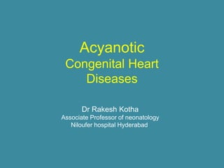 Acyanotic
Congenital Heart
Diseases
Dr Rakesh Kotha
Associate Professor of neonatology
Niloufer hospital Hyderabad
 