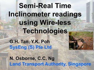 Semi-Real Time
Inclinometer readings
using Wire-less
Technologies
G.H. Tan, Y.K. Poh
SysEng (S) Pte Ltd
N. Osborne, C.C. Ng
Land Transport Authority, Singapore
 