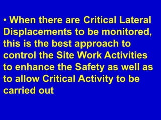 • When there are Critical Lateral
Displacements to be monitored,
this is the best approach to
control the Site Work Activities
to enhance the Safety as well as
to allow Critical Activity to be
carried out
 