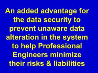 An added advantage for
the data security to
prevent unaware data
alteration in the system
to help Professional
Engineers minimize
their risks & liabilities
 