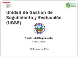 Unidad de Gestión deUnidad de Gestión de
Seguimiento y EvaluaciónSeguimiento y Evaluación
(UGSE)(UGSE)
Nombre del Responsable:
Abdel Alarcón.
28 de Junio de 2016
 
