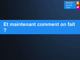 Réunion
                         du club
                         UGSF




Et maintenant comment on fait
?
 