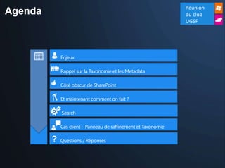 Réunion
Agenda                                                          du club
                                                                UGSF




             Enjeux

             Rappel sur la Taxonomie et les Metadata

             Côté obscur de SharePoint

             Et maintenant comment on fait ?

             Search

             Cas client : Panneau de raffinement et Taxonomie

         ?   Questions / Réponses
 