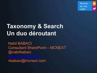 Réunion
                                 du club
                                 UGSF




Taxonomy & Search
Un duo déroutant
Nabil BABACI
Consultant SharePoint – MCNEXT
@nabilbabaci
http://dotnet4ever.fr
nbabaci@mcnext.com
 