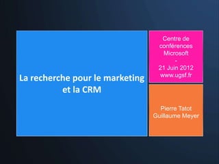 Centre de
                                  conférences
                                   Microsoft
                                        -
                                  21 Juin 2012
                                  www.ugsf.fr
La recherche pour le marketing
          et la CRM
                                   Pierre Tatot
                                 Guillaume Meyer
 