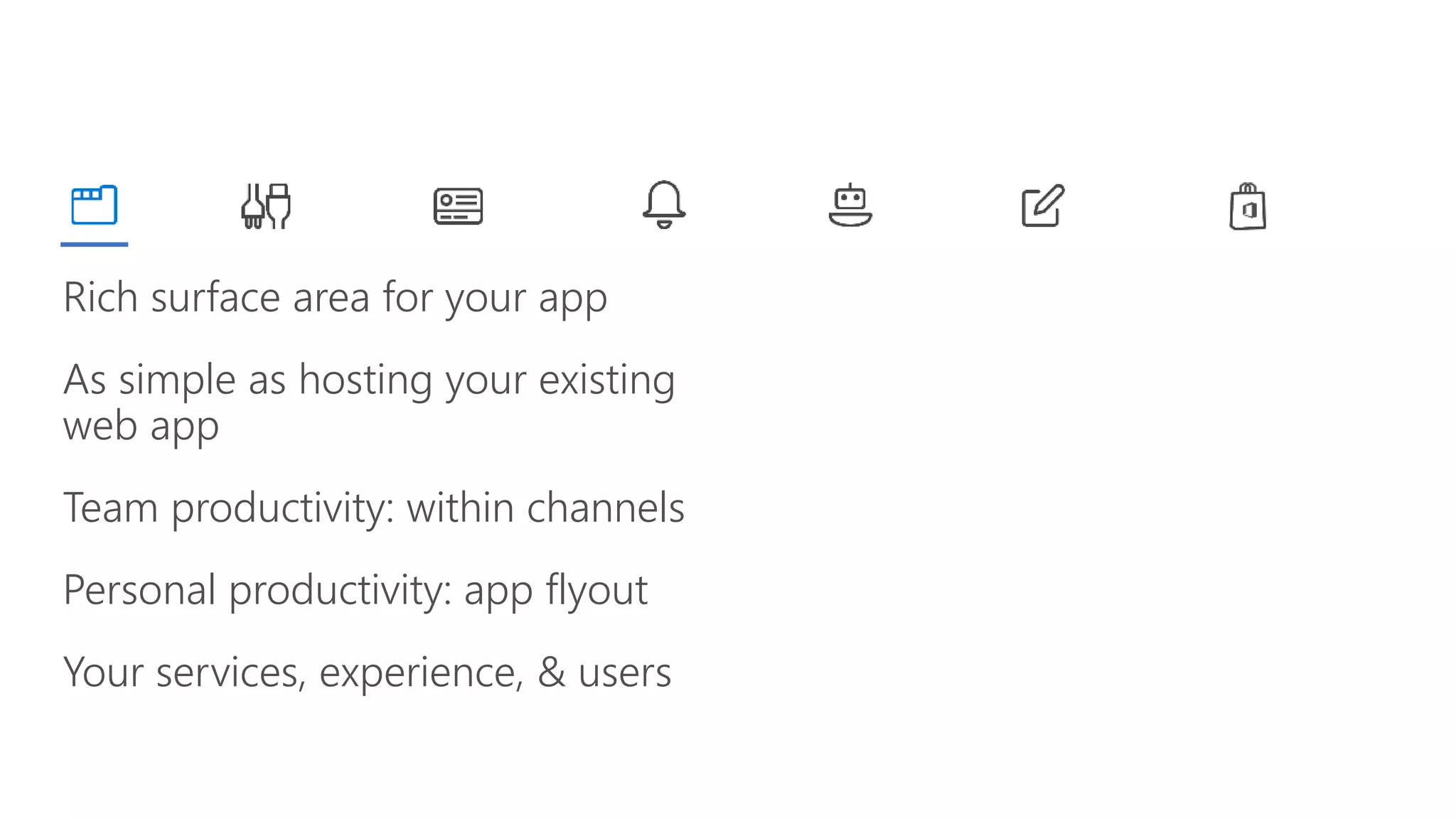 Rich surface area for your app
As simple as hosting your existing
web app
Team productivity: within channels
Personal productivity: app flyout
Your services, experience, & users