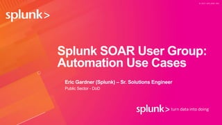 © 2 0 2 1 S P L U N K I N C .
Splunk SOAR User Group:
Automation Use Cases
Eric Gardner (Splunk) – Sr. Solutions Engineer
Public Sector - DoD
 
