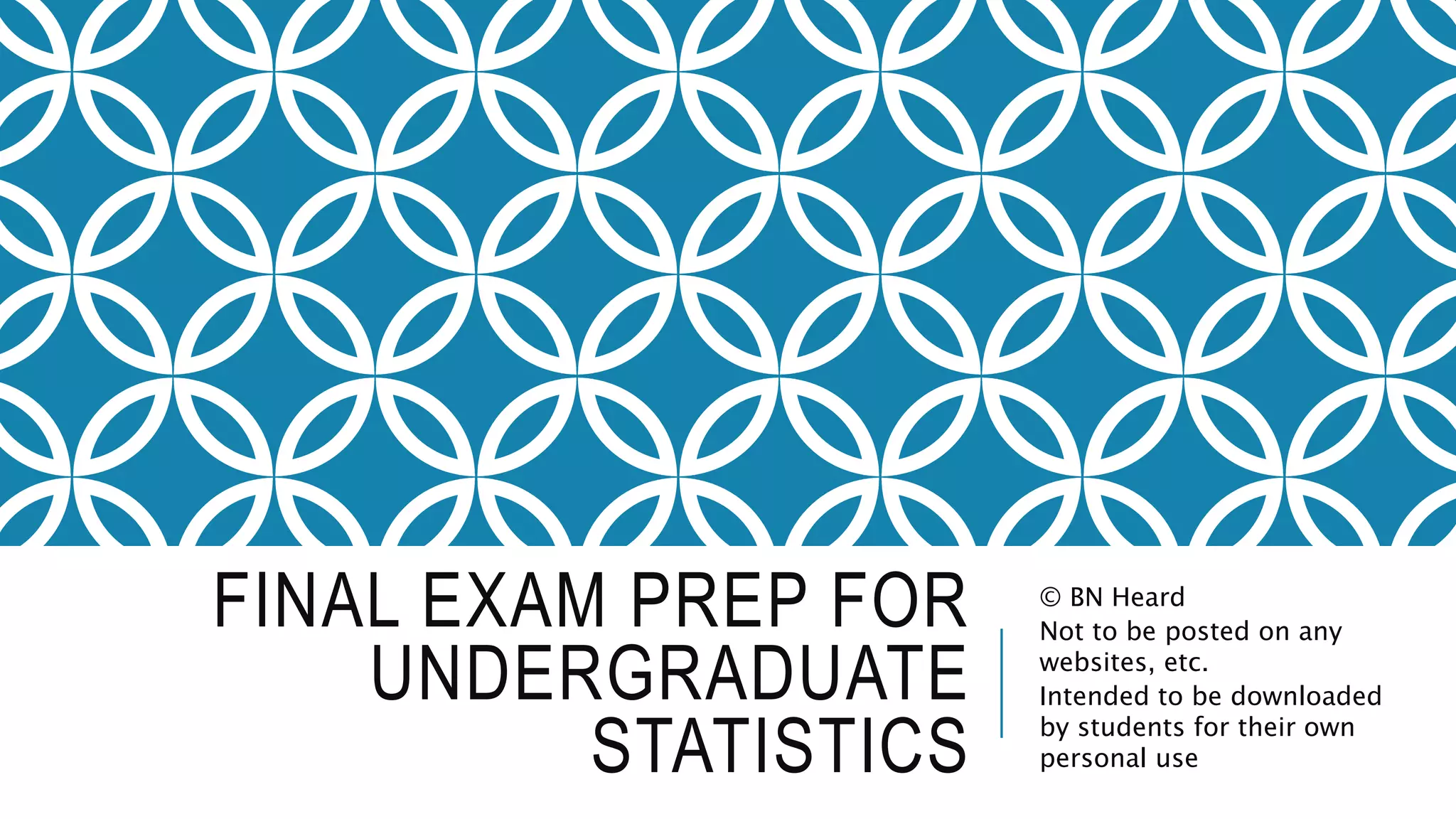 FINAL EXAM PREP FOR
UNDERGRADUATE
STATISTICS
© BN Heard
Not to be posted on any
websites, etc.
Intended to be downloaded
by students for their own
personal use
 