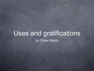 Uses and gratifications 
by Chloe Norris 
 