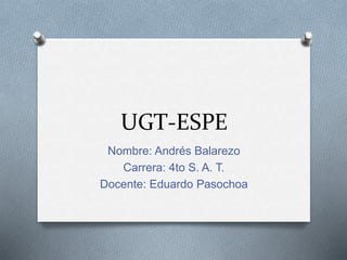 UGT-ESPE
Nombre: Andrés Balarezo
Carrera: 4to S. A. T.
Docente: Eduardo Pasochoa
 