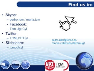 Find us in: Skype:  pedro.tcm / maria.tcm Facebook:  Tcm Ugt Cyl Twitter: TCMUGTCyL Slideshare:   tcmugtcyl [email_address]   [email_address] 