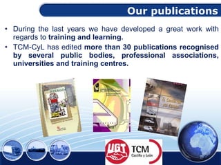 Our publications During the last years we have developed a great work with regards to  training and learning. TCM-CyL has edited  more than 30 publications recognised   by several public bodies, professional associations, universities and training centres.  