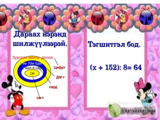 Дараах нэрэнд 
шилжүүлээрэй.                 Тэгшитгэл бод.
Зургаан мянга долоо
   8 км 70м 6дм
    1 жил 8 сар       Цифрт   (х + 152): 8= 64
         1м
                       ДМ-т

                   сард

            см-т
 