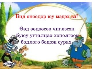 Бид өнөөдөр юу мэдэх вэ?

  Өөд өөдөөсөө чиглэсэн
 буюу угталцах хөпөлгөөн 
   бодлого бодож сурах 
 