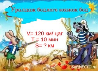 Уралдаж бодлого зохиож бод



     V= 120 км/ цаг
      T = 10 мин
        S= ? км
 