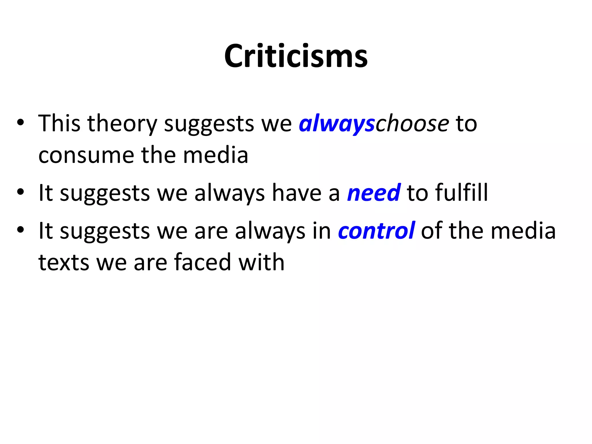 CriticismsThis theory suggests we alwayschoose to consume the mediaIt suggests we always have a need to fulfillIt suggests we are always in control of the media texts we are faced with