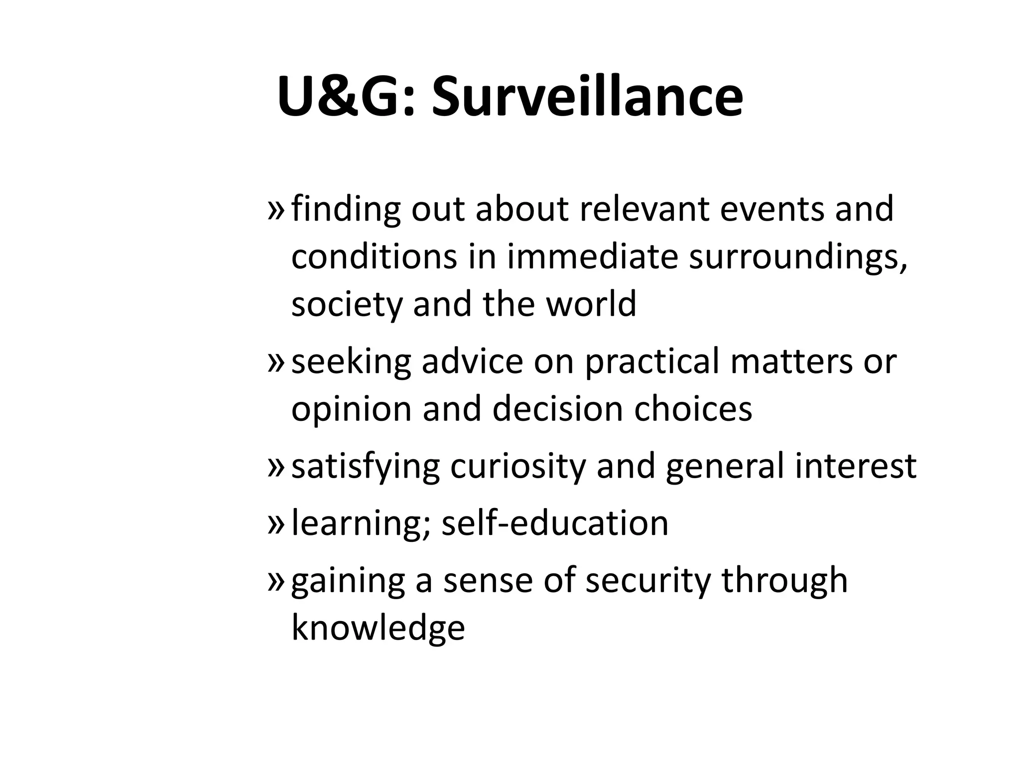 U&G: Surveillancefinding out about relevant events and conditions in immediate surroundings, society and the world seeking advice on practical matters or opinion and decision choices satisfying curiosity and general interest learning; self-education gaining a sense of security through knowledge 