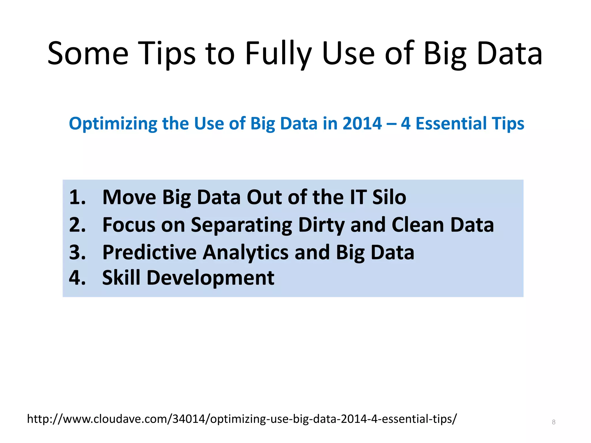 Some Tips to Fully Use of Big Data
http://www.cloudave.com/34014/optimizing-use-big-data-2014-4-essential-tips/
Optimizing the Use of Big Data in 2014 – 4 Essential Tips
1. Move Big Data Out of the IT Silo
2. Focus on Separating Dirty and Clean Data
3. Predictive Analytics and Big Data
4. Skill Development
8