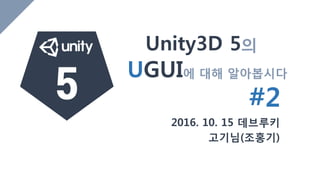 Unity3D 5의
2016. 10. 15 데브루키
고기님(조홍기)
5 UGUI에 대해 알아봅시다
#2
 