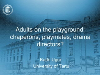 Adults on the playground:
chaperons, playmates, drama
          directors?

          Kadri Ugur
       University of Tartu
 