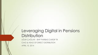 Leveraging Digital in Pensions
Distribution
UĞUR ÇAĞLAR – BNP PARIBAS CARDIF TR
CMO & HEAD OF DIRECT DISTRIBUTION
APRIL 10, 2014
 
