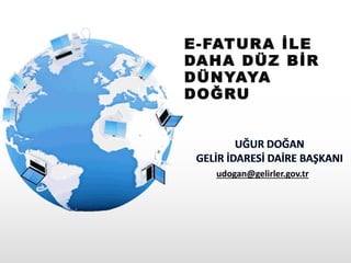 E-FATURA İLE
DAHA DÜZ BİR
DÜNYAYA
DOĞRU
udogan@gelirler.gov.tr
 