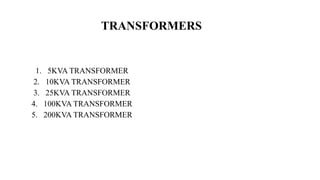 TRANSFORMERS
1. 5KVA TRANSFORMER
2. 10KVA TRANSFORMER
3. 25KVA TRANSFORMER
4. 100KVA TRANSFORMER
5. 200KVA TRANSFORMER
 