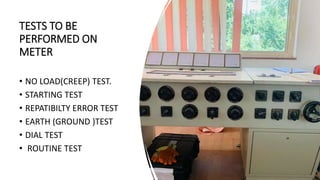 TESTS TO BE
PERFORMED ON
METER
• NO LOAD(CREEP) TEST.
• STARTING TEST
• REPATIBILTY ERROR TEST
• EARTH (GROUND )TEST
• DIAL TEST
• ROUTINE TEST
 