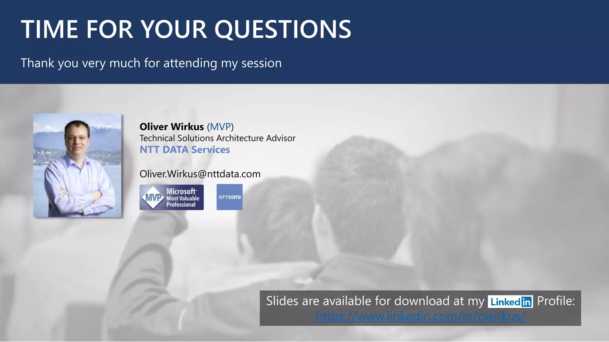 TIME FOR YOUR QUESTIONS
Thank you very much for attending my session
Slides are available for download at my Profile:
https://www.linkedin.com/in/owirkus/
Oliver Wirkus (MVP)
Technical Solutions Architecture Advisor
NTT DATA Services
Oliver.Wirkus@nttdata.com
 