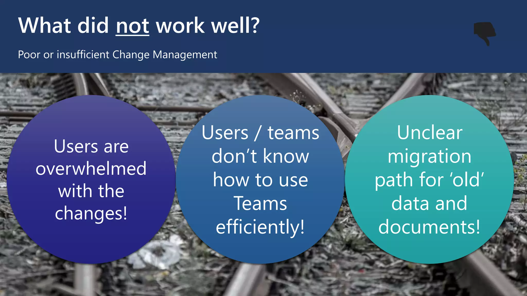 What did not work well?
Poor or insufficient Change Management
Users are
overwhelmed
with the
changes!
Users / teams
don’t know
how to use
Teams
efficiently!
Unclear
migration
path for ‘old’
data and
documents!
👎
 