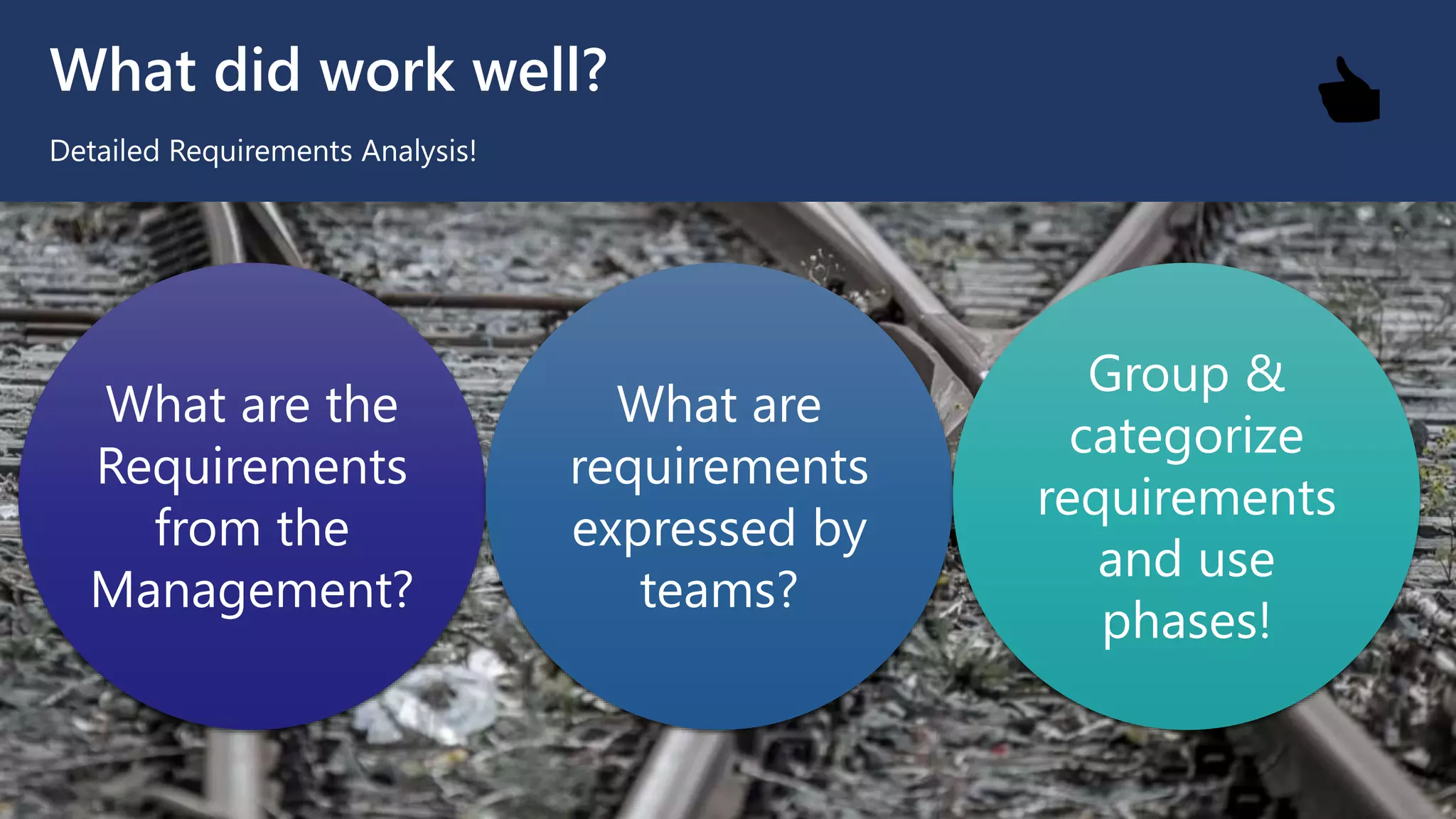 What did work well?
Detailed Requirements Analysis!
What are the
Requirements
from the
Management?
What are
requirements
expressed by
teams?
Group &
categorize
requirements
and use
phases!
👍
 