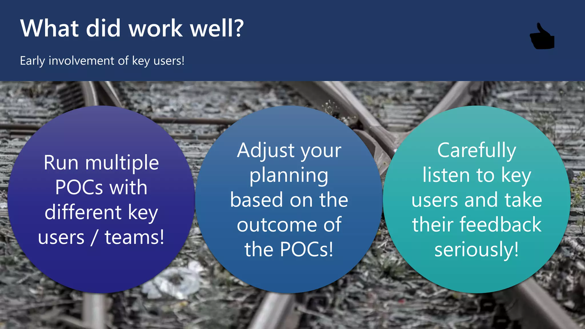 What did work well?
Early involvement of key users!
Run multiple
POCs with
different key
users / teams!
Adjust your
planning
based on the
outcome of
the POCs!
Carefully
listen to key
users and take
their feedback
seriously!
👍
 