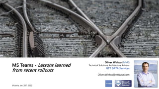 MS Teams - Lessons learned
from recent rollouts
Oliver Wirkus (MVP)
Technical Solutions Architecture Advisor
NTT DATA Services
Oliver.Wirkus@nttdata.com
Victoria, Jan. 20th, 2022
 