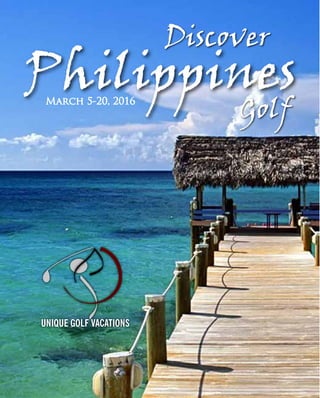 UNIQUE GOLF VACATIONS
Discover
Golf
PhilippinesMarch 5-20, 2016
 